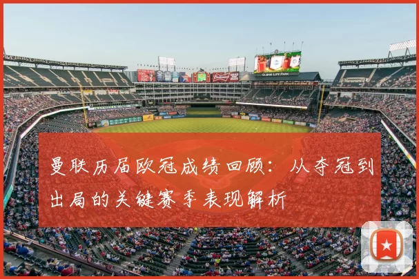 曼联历届欧冠成绩回顾：从夺冠到出局的关键赛季表现解析