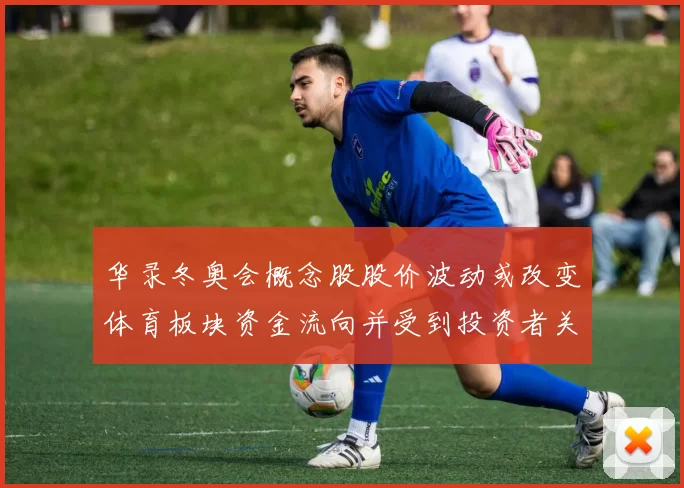 华录冬奥会概念股股价波动或改变体育板块资金流向并受到投资者关注