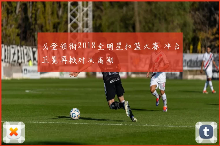 戈登领衔2018全明星扣篮大赛 冲击卫冕再掀对决高潮