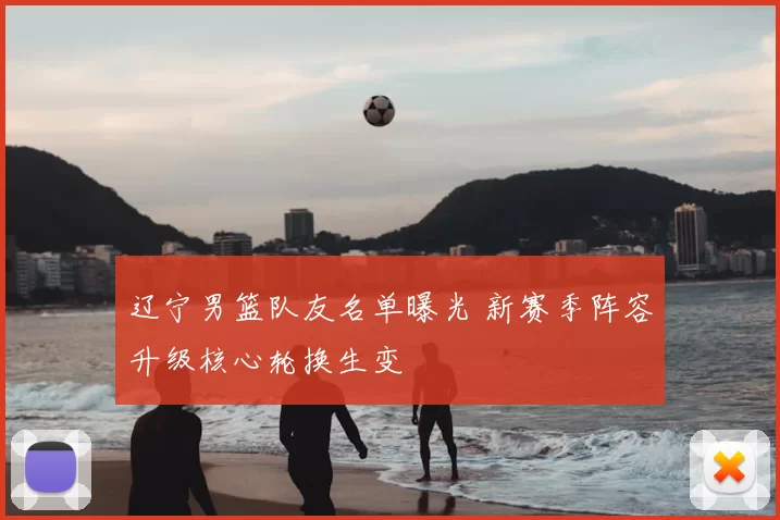 辽宁男篮队友名单曝光 新赛季阵容升级核心轮换生变