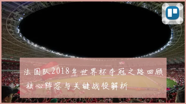 法国队2018年世界杯夺冠之路回顾 核心阵容与关键战役解析