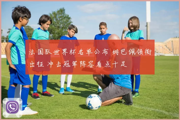 法国队世界杯名单公布 姆巴佩领衔出征 冲击冠军阵容看点十足