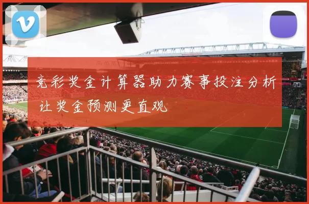 竞彩奖金计算器助力赛事投注分析 让奖金预测更直观