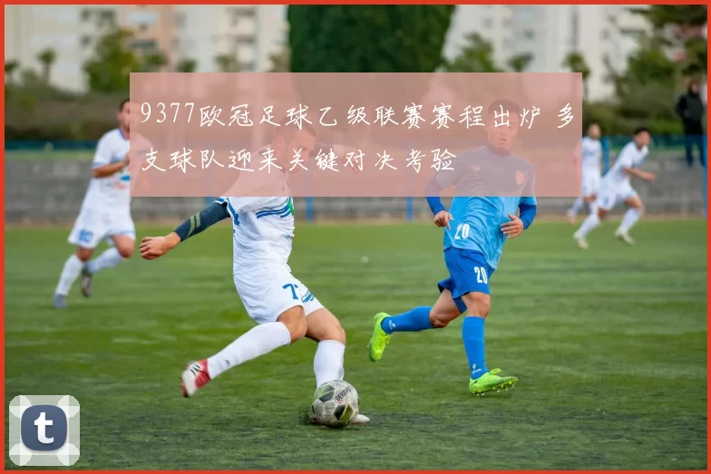 9377欧冠足球乙级联赛赛程出炉 多支球队迎来关键对决考验
