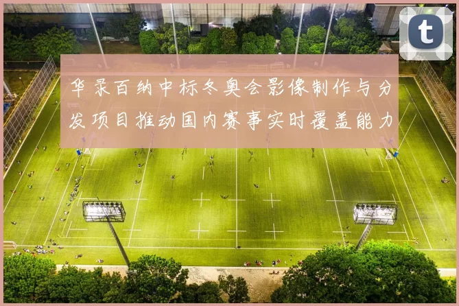 华录百纳中标冬奥会影像制作与分发项目推动国内赛事实时覆盖能力