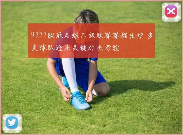 9377欧冠足球乙级联赛赛程出炉 多支球队迎来关键对决考验