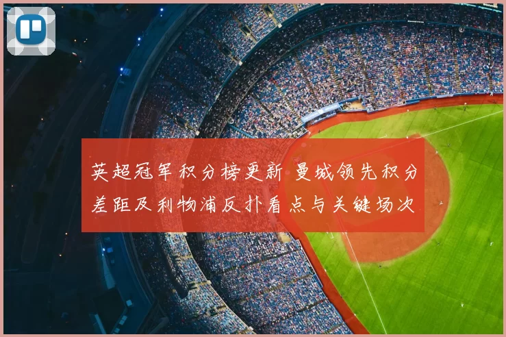 英超冠军积分榜更新 曼城领先积分差距及利物浦反扑看点与关键场次
