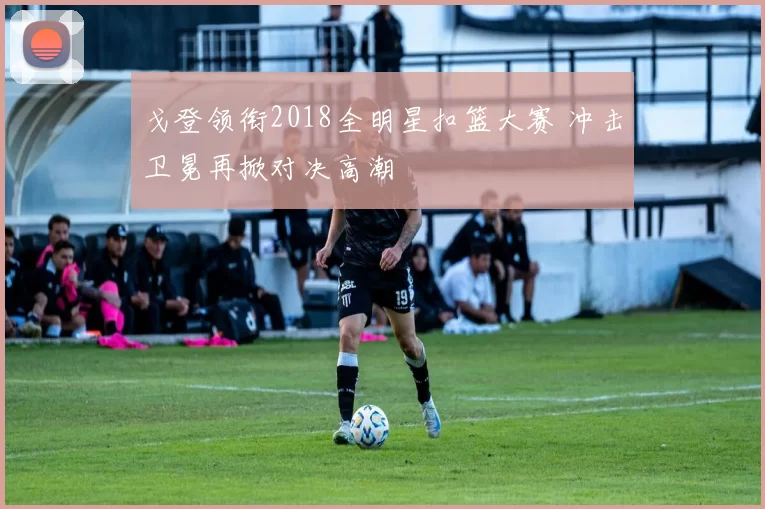 戈登领衔2018全明星扣篮大赛 冲击卫冕再掀对决高潮