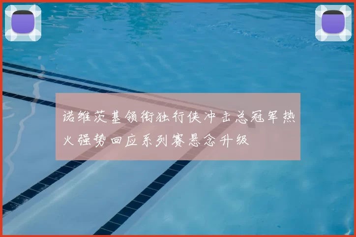 诺维茨基领衔独行侠冲击总冠军热火强势回应系列赛悬念升级