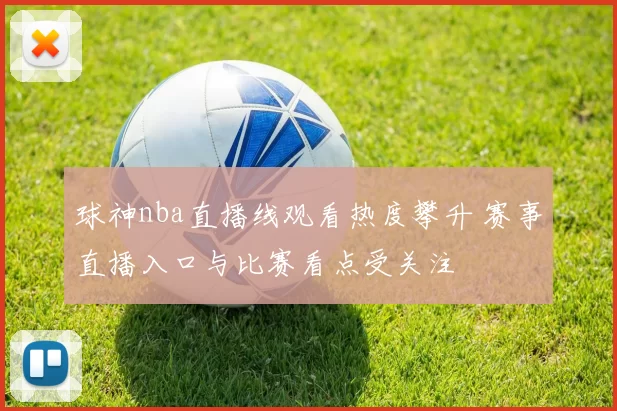 球神nba直播线观看热度攀升 赛事直播入口与比赛看点受关注