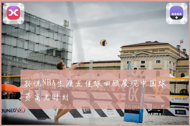 孙悦NBA生涯五佳球回顾展现中国球员高光时刻