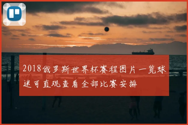 2018俄罗斯世界杯赛程图片一览球迷可直观查看全部比赛安排