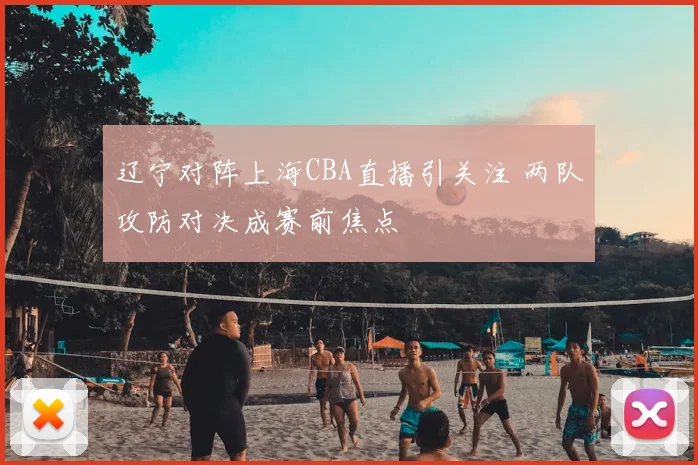 辽宁对阵上海CBA直播引关注 两队攻防对决成赛前焦点