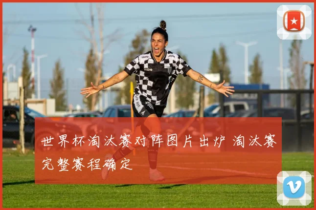 世界杯淘汰赛对阵图片出炉 淘汰赛完整赛程确定
