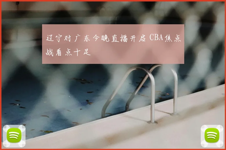 辽宁对广东今晚直播开启 CBA焦点战看点十足