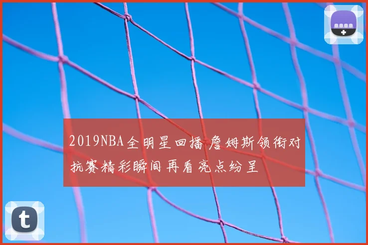 2019NBA全明星回播 詹姆斯领衔对抗赛精彩瞬间再看亮点纷呈