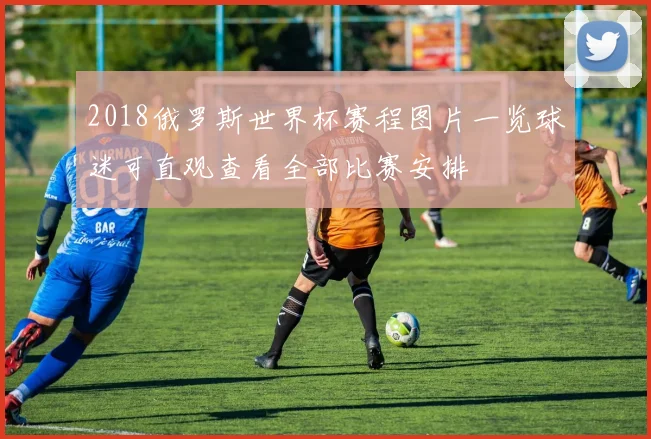 2018俄罗斯世界杯赛程图片一览球迷可直观查看全部比赛安排