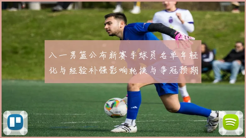 八一男篮公布新赛季球员名单年轻化与经验补强影响轮换与争冠预期