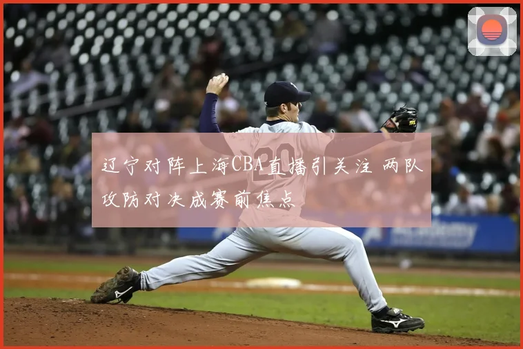 辽宁对阵上海CBA直播引关注 两队攻防对决成赛前焦点
