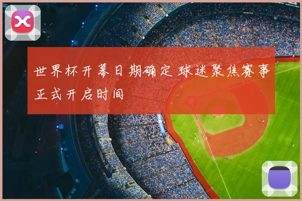 世界杯开幕日期确定 球迷聚焦赛事正式开启时间