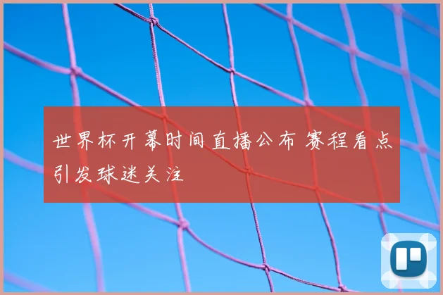世界杯开幕时间直播公布 赛程看点引发球迷关注
