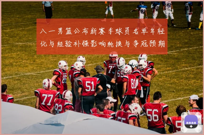 八一男篮公布新赛季球员名单年轻化与经验补强影响轮换与争冠预期