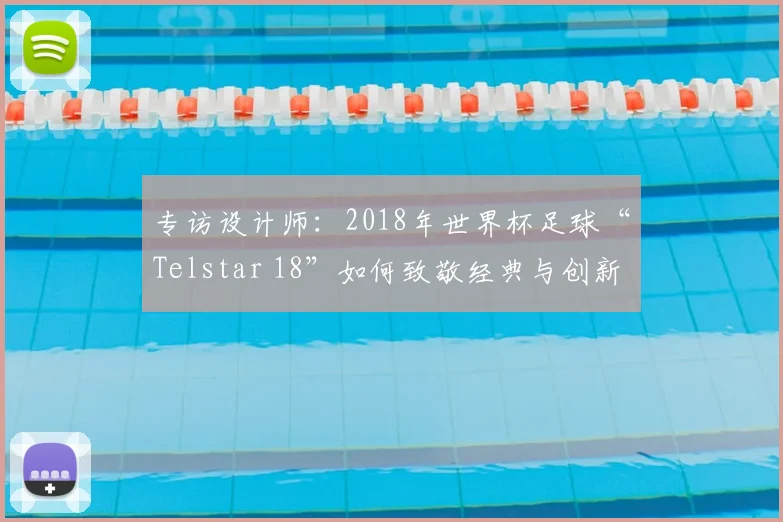 专访设计师：2018年世界杯足球“Telstar 18”如何致敬经典与创新