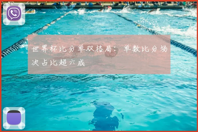 世界杯比分单双格局:单数比分场次占比超六成