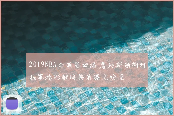 2019NBA全明星回播 詹姆斯领衔对抗赛精彩瞬间再看亮点纷呈